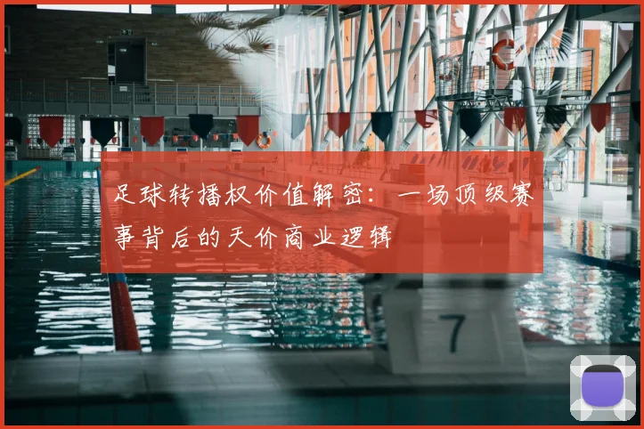 足球转播权价值解密:一场顶级赛事背后的天价商业逻辑