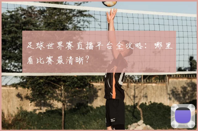 足球世界赛直播平台全攻略：哪里看比赛最清晰？