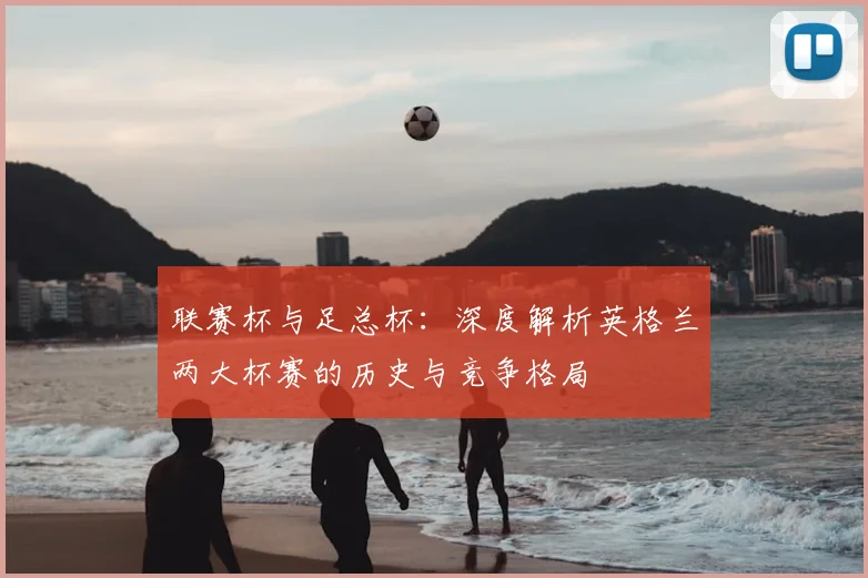 联赛杯与足总杯:深度解析英格兰两大杯赛的历史与竞争格局