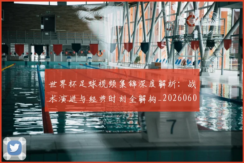 世界杯足球视频集锦深度解析：战术演进与经典时刻全解构_20260609201338