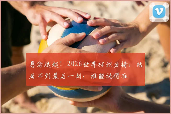悬念迭起!2026世界杯积分榜,结局不到最后一刻,谁能说得准