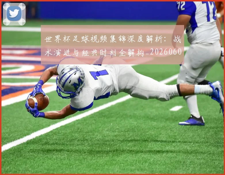 世界杯足球视频集锦深度解析：战术演进与经典时刻全解构_20260609201338
