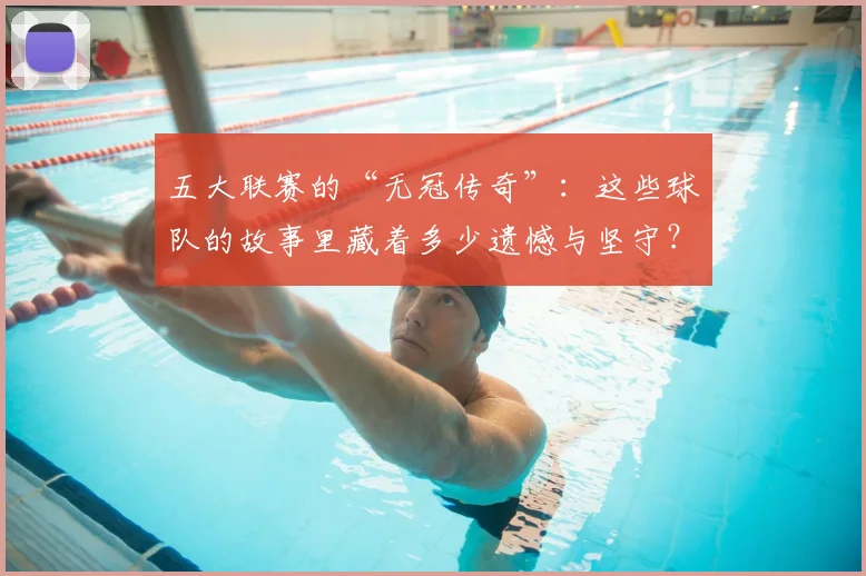 五大联赛的“无冠传奇”:这些球队的故事里藏着多少遗憾与坚守?