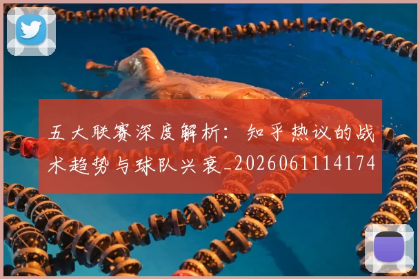 五大联赛深度解析：知乎热议的战术趋势与球队兴衰_20260611141742