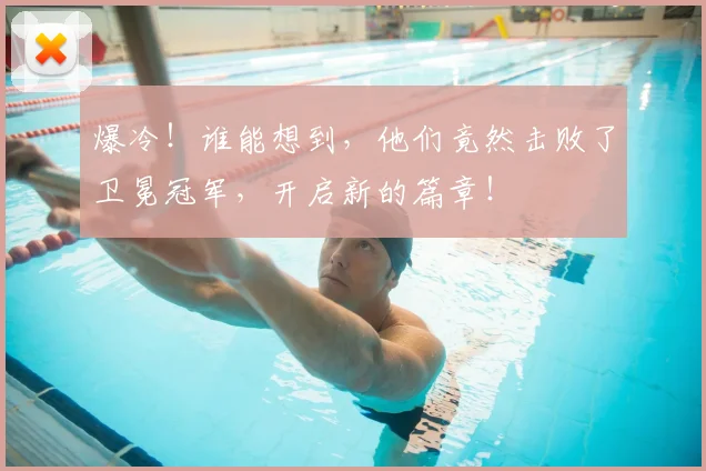 爆冷!谁能想到,他们竟然击败了卫冕冠军,开启新的篇章!