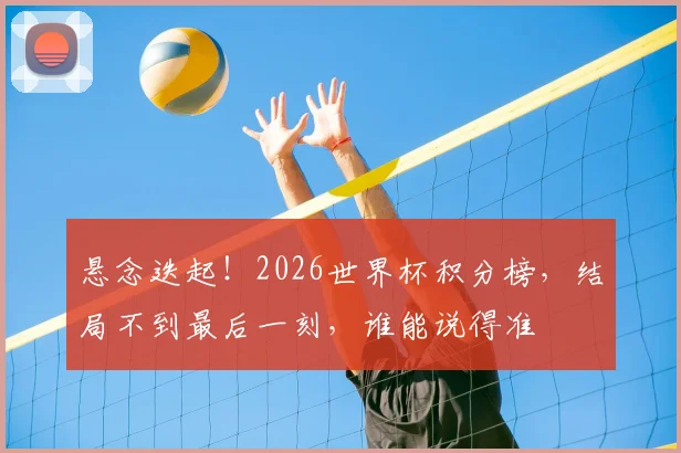 悬念迭起!2026世界杯积分榜,结局不到最后一刻,谁能说得准