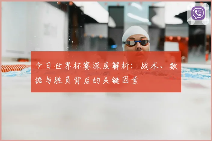 今日世界杯赛深度解析:战术、数据与胜负背后的关键因素