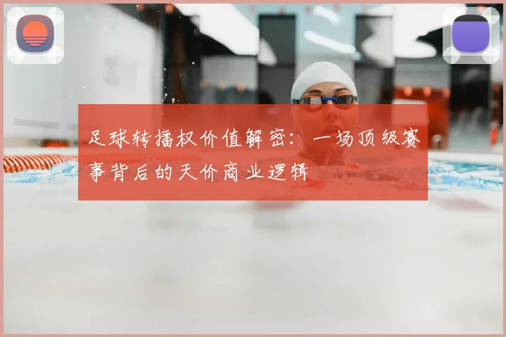 足球转播权价值解密:一场顶级赛事背后的天价商业逻辑