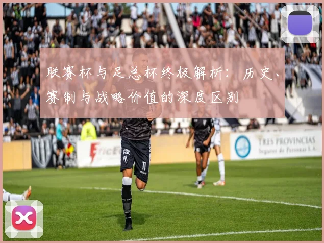 联赛杯与足总杯终极解析：历史、赛制与战略价值的深度区别