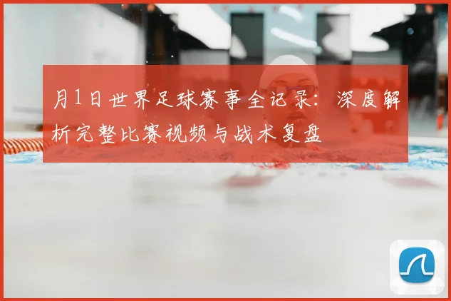 月1日世界足球赛事全记录：深度解析完整比赛视频与战术复盘