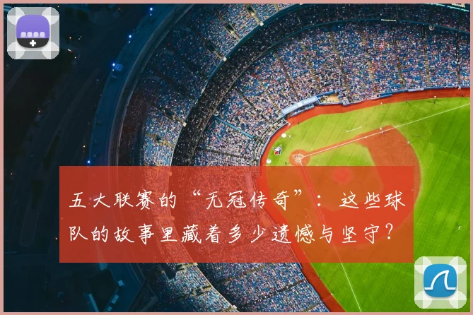 五大联赛的“无冠传奇”:这些球队的故事里藏着多少遗憾与坚守?