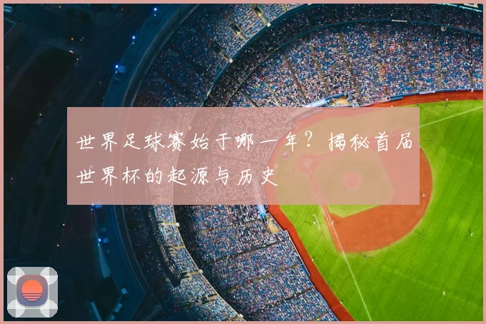 世界足球赛始于哪一年？揭秘首届世界杯的起源与历史