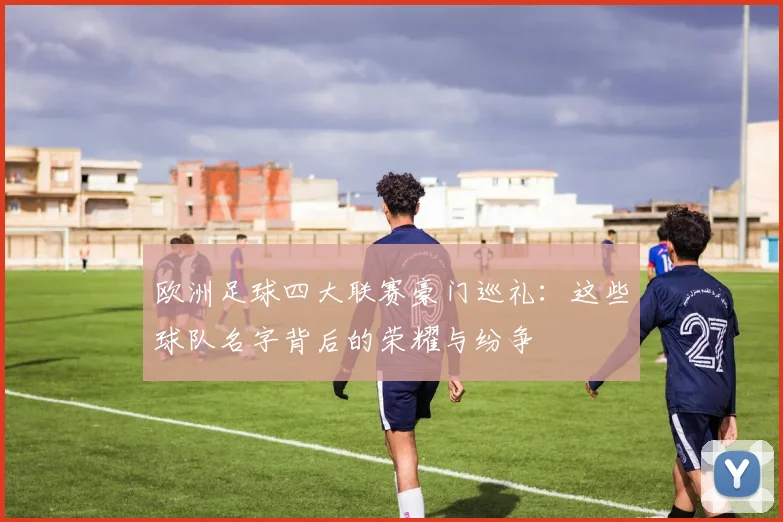 欧洲足球四大联赛豪门巡礼:这些球队名字背后的荣耀与纷争