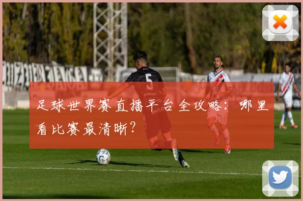 足球世界赛直播平台全攻略：哪里看比赛最清晰？